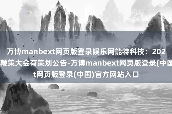 万博manbext网页版登录娱乐网能特科技：2025年第一次临时鞭策大会有策划公告-万博manbext网页版登录(中国)官方网站入口