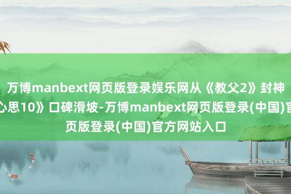 万博manbext网页版登录娱乐网从《教父2》封神到《速率与心思10》口碑滑坡-万博manbext网页版登录(中国)官方网站入口