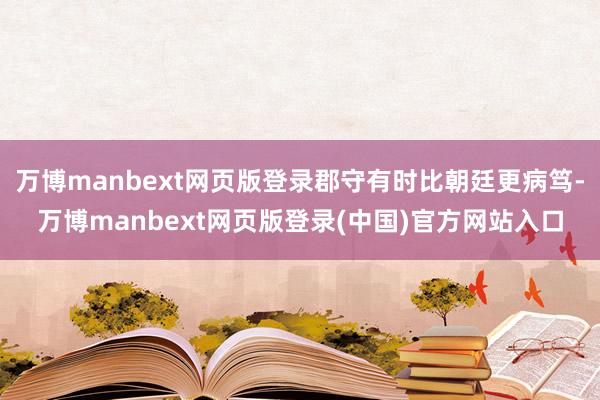万博manbext网页版登录郡守有时比朝廷更病笃-万博manbext网页版登录(中国)官方网站入口