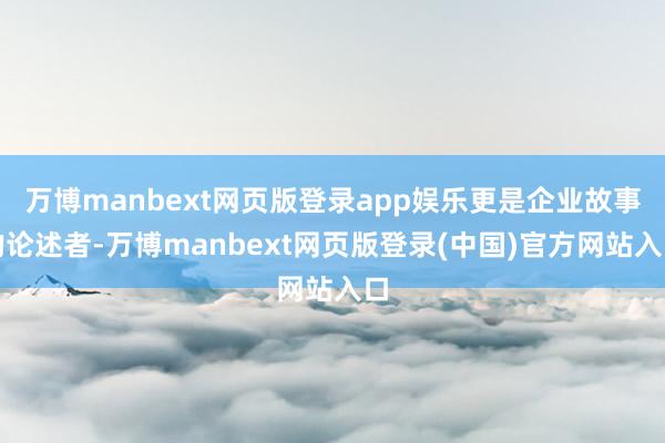万博manbext网页版登录app娱乐更是企业故事的论述者-万博manbext网页版登录(中国)官方网站入口