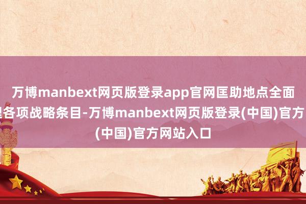 万博manbext网页版登录app官网匡助地点全面准确主理各项战略条目-万博manbext网页版登录(中国)官方网站入口
