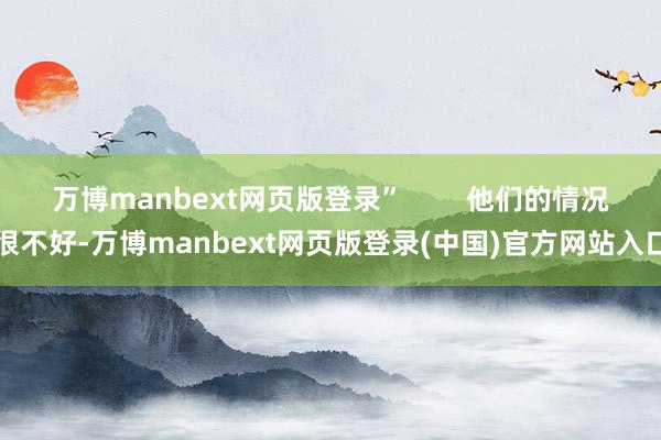 万博manbext网页版登录”        他们的情况很不好-万博manbext网页版登录(中国)官方网站入口