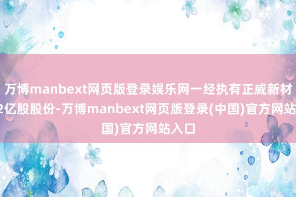 万博manbext网页版登录娱乐网一经执有正威新材1.22亿股股份-万博manbext网页版登录(中国)官方网站入口