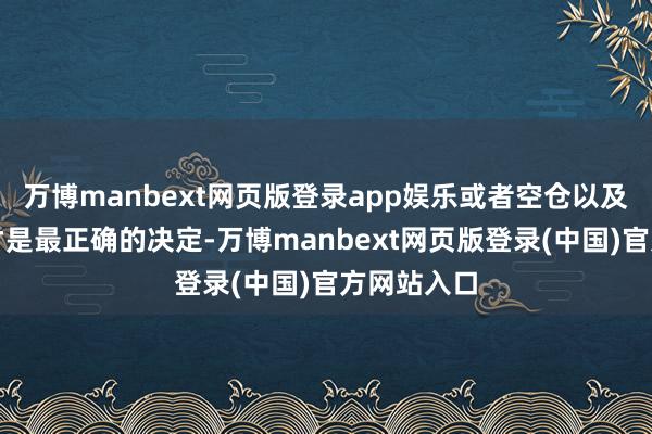 万博manbext网页版登录app娱乐或者空仓以及轻仓操作才是最正确的决定-万博manbext网页版登录(中国)官方网站入口