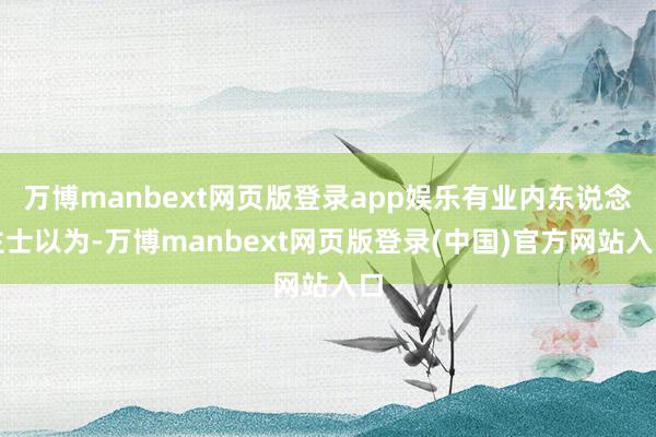 万博manbext网页版登录app娱乐有业内东说念主士以为-万博manbext网页版登录(中国)官方网站入口