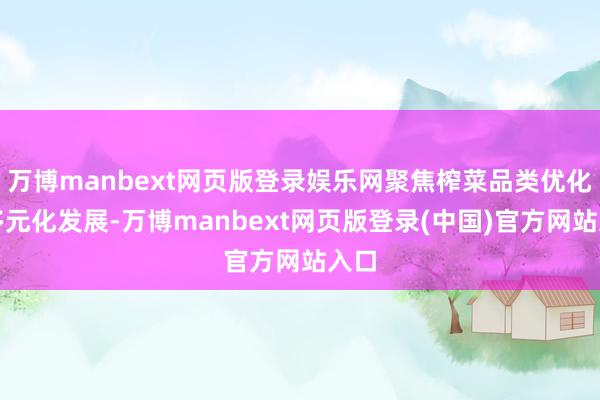万博manbext网页版登录娱乐网聚焦榨菜品类优化和多元化发展-万博manbext网页版登录(中国)官方网站入口