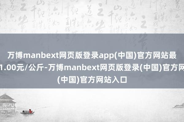 万博manbext网页版登录app(中国)官方网站最低报价1.00元/公斤-万博manbext网页版登录(中国)官方网站入口