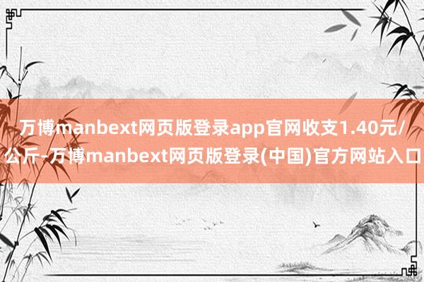 万博manbext网页版登录app官网收支1.40元/公斤-万博manbext网页版登录(中国)官方网站入口
