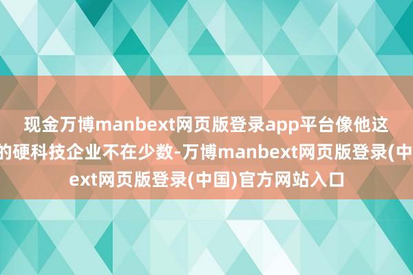 现金万博manbext网页版登录app平台像他这么卡在临门一脚的硬科技企业不在少数-万博manbext网页版登录(中国)官方网站入口