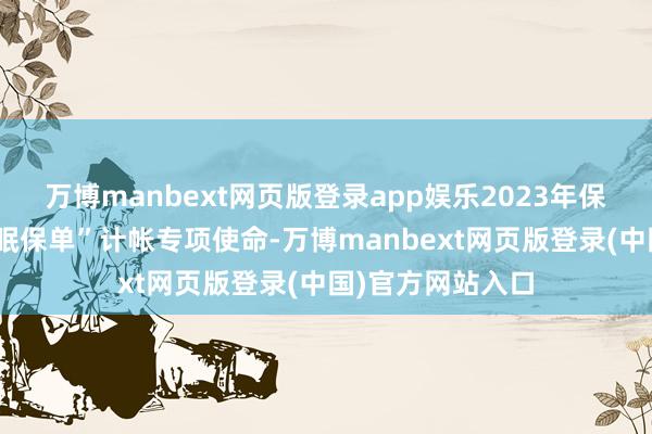 万博manbext网页版登录app娱乐2023年保障公司开动“休眠保单”计帐专项使命-万博manbext网页版登录(中国)官方网站入口