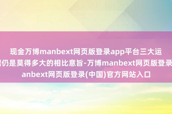 现金万博manbext网页版登录app平台三大运营商此前公布的数据仍是莫得多大的相比意旨-万博manbext网页版登录(中国)官方网站入口