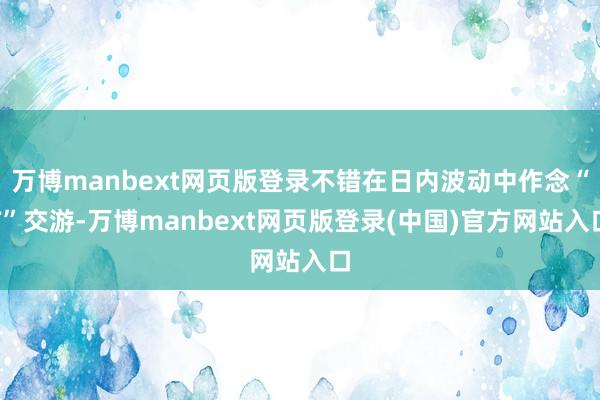 万博manbext网页版登录不错在日内波动中作念“T”交游-万博manbext网页版登录(中国)官方网站入口
