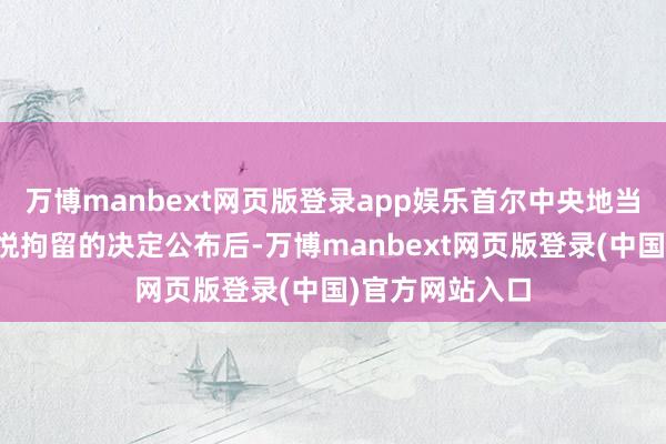 万博manbext网页版登录app娱乐首尔中央地当作院取消尹锡悦拘留的决定公布后-万博manbext网页版登录(中国)官方网站入口