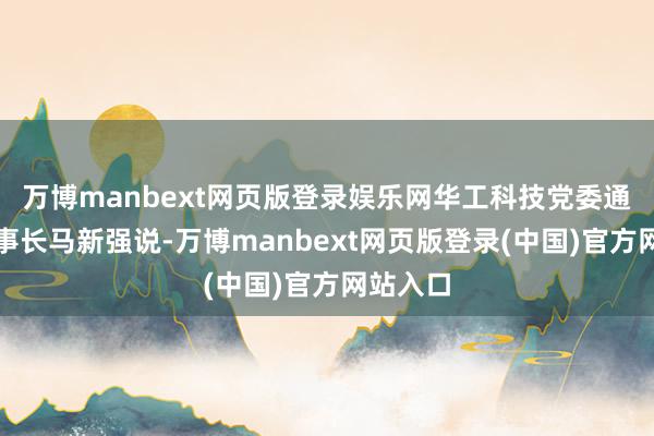 万博manbext网页版登录娱乐网华工科技党委通告、董事长马新强说-万博manbext网页版登录(中国)官方网站入口
