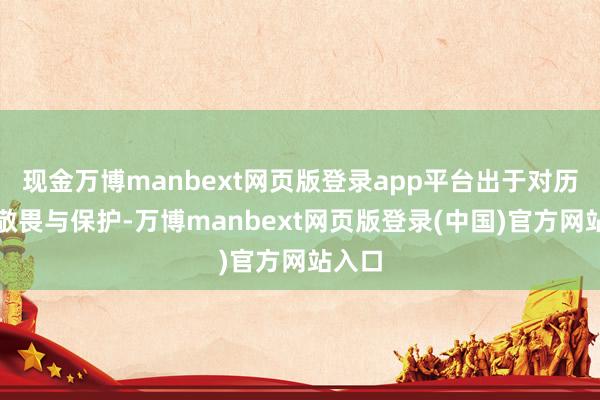 现金万博manbext网页版登录app平台出于对历史的敬畏与保护-万博manbext网页版登录(中国)官方网站入口