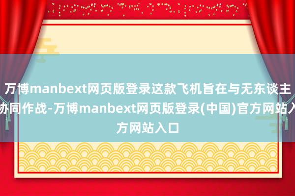 万博manbext网页版登录这款飞机旨在与无东谈主机协同作战-万博manbext网页版登录(中国)官方网站入口
