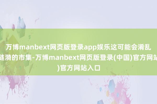 万博manbext网页版登录app娱乐这可能会淆乱本就涟漪的市集-万博manbext网页版登录(中国)官方网站入口