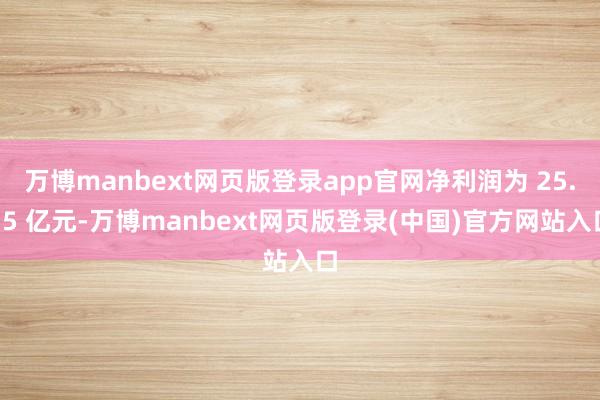 万博manbext网页版登录app官网净利润为 25.15 亿元-万博manbext网页版登录(中国)官方网站入口