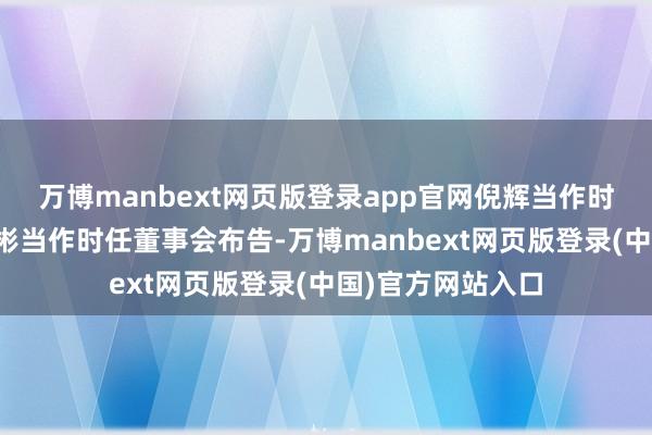 万博manbext网页版登录app官网倪辉当作时任董事长、王彬彬当作时任董事会布告-万博manbext网页版登录(中国)官方网站入口