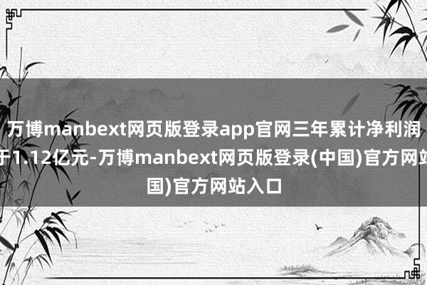 万博manbext网页版登录app官网三年累计净利润不低于1.12亿元-万博manbext网页版登录(中国)官方网站入口