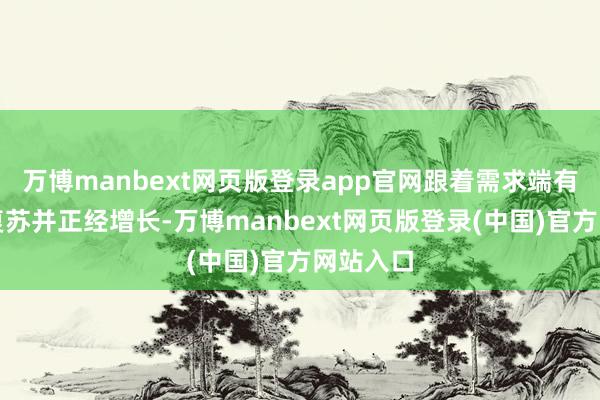 万博manbext网页版登录app官网跟着需求端有望逐步复苏并正经增长-万博manbext网页版登录(中国)官方网站入口