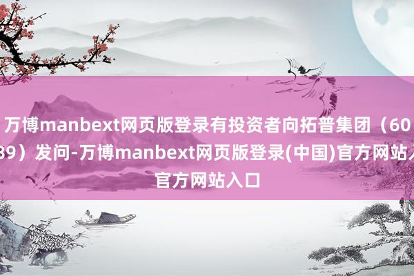 万博manbext网页版登录有投资者向拓普集团（601689）发问-万博manbext网页版登录(中国)官方网站入口