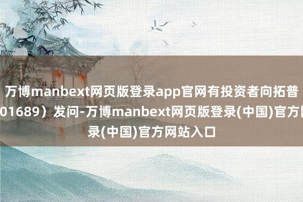 万博manbext网页版登录app官网有投资者向拓普集团（601689）发问-万博manbext网页版登录(中国)官方网站入口