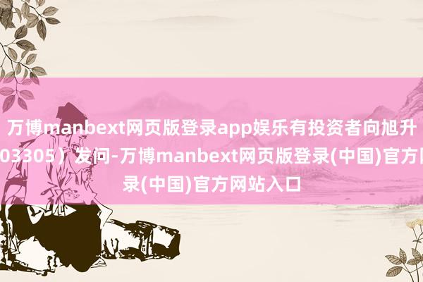 万博manbext网页版登录app娱乐有投资者向旭升集团（603305）发问-万博manbext网页版登录(中国)官方网站入口