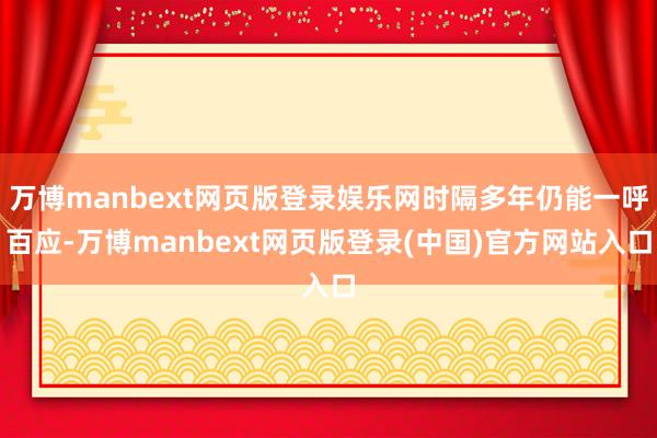 万博manbext网页版登录娱乐网时隔多年仍能一呼百应-万博manbext网页版登录(中国)官方网站入口
