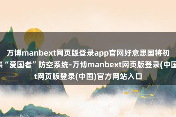 万博manbext网页版登录app官网好意思国将初次向乌克兰提供“爱国者”防空系统-万博manbext网页版登录(中国)官方网站入口