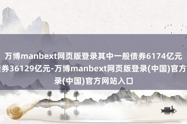 万博manbext网页版登录其中一般债券6174亿元、专项债券36129亿元-万博manbext网页版登录(中国)官方网站入口